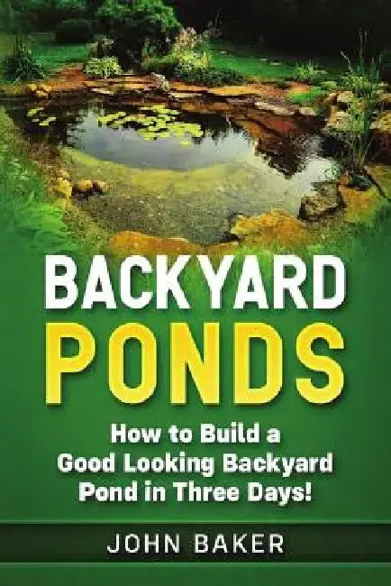 Backyard Ponds: How to Build a Good Looking Backyard Pond in Three Days! by John Baker