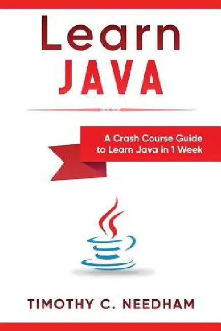 Learn Java: A Crash Course Guide to Learn Java in 1 Week by Timothy C. Needham