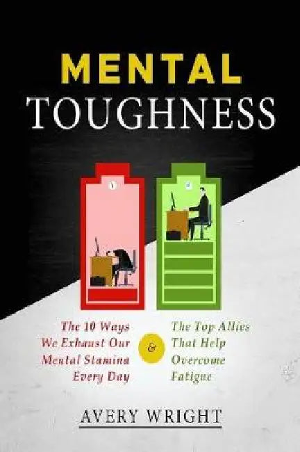 Mental Toughness: The 10 Ways We Exhaust Our Mental Stamina Every Day and the Top Allies That Help Overcome Fatigue by Avery Wright