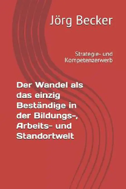 Der Wandel ALS Das Einzig Beständige in Der Bildungs-, Arbeits- Und Standortwelt: Strategie- Und Kompetenzerwerb by Becker, Jorg