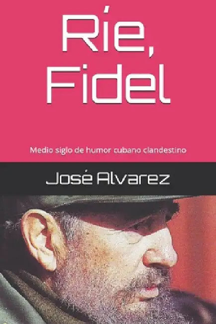 Ríe, Fidel: Medio siglo de humor cubano clandestino by Álvarez, José