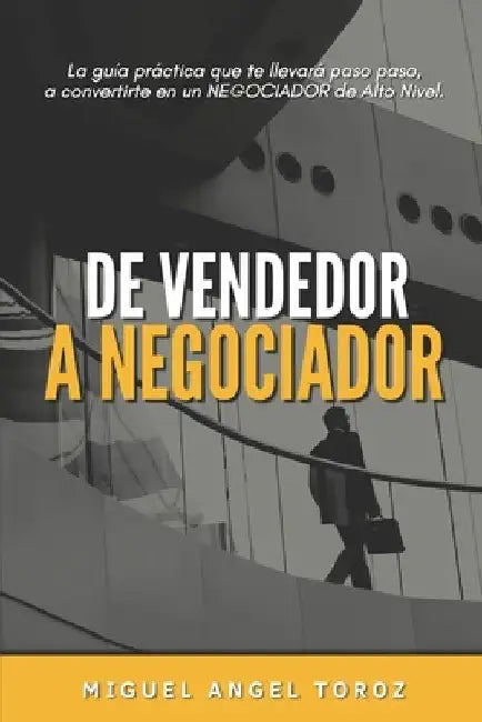 de Vendedor a Negociador: La guía práctica que te llevará paso a paso a convertirte en un NEGOCIADOR de Alto Nivel. by Toroz, Miguel Angel