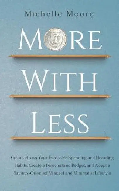 More With Less: Get a Grip on Your Excessive Spending and Hoarding Habits, Create a Personalized Budget, and Adopt a Savings-Oriented by Michelle Moore