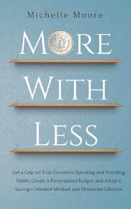 More With Less: Get a Grip on Your Excessive Spending and Hoarding Habits, Create a Personalized Budget, and Adopt a Savings-Oriented by Michelle Moore