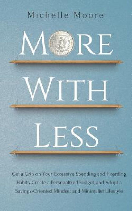 More With Less: Get a Grip on Your Excessive Spending and Hoarding Habits, Create a Personalized Budget, and Adopt a Savings-Oriented by Michelle Moore