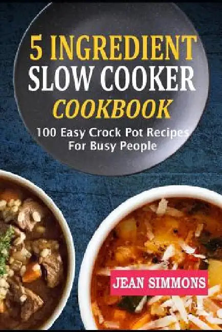 5 Ingredient Slow Cooker Cookbook: 100 Easy Crock Pot Recipes For Busy People by Jean Simmons