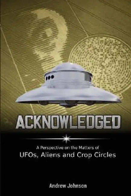Acknowledged: A Perspective on the Matters of UFOs, Aliens and Crop Circles by Andrew Johnson