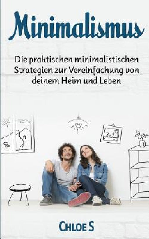 Minimalismus: Die praktischen minimalistischen Strategien zur Vereinfachung von deinem Heim und Leben: Minimalism German version boo by Chloe S