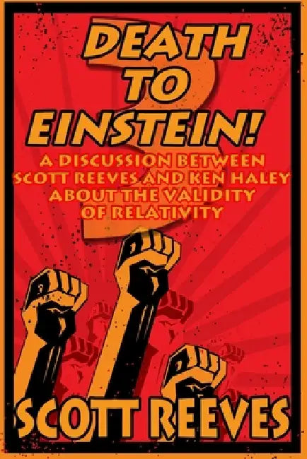 Death to Einstein! 3: A Discussion Between Scott Reeves and Ken Haley About the Validity of Relativity by Ken Haley, Scott Reeves