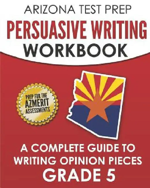 ARIZONA TEST PREP Persuasive Writing Workbook Grade 5: A Complete Guide to Writing Opinion Pieces by A. Hawas