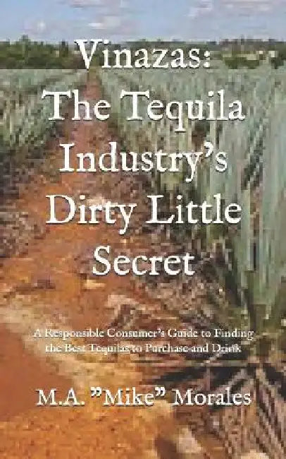 Vinazas: The Tequila Industry's Dirty Little Secret: A Responsible Consumer's Guide to Finding the Best Tequilas to Purchase and Drink by M. a. "mike" Morales