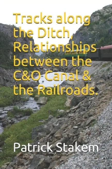 Tracks along the Ditch, Relationships between the C&O Canal & the Railroads. by Patrick H. Stakem