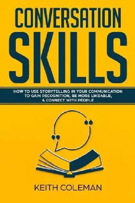 Conversation Skills: How to Use Storytelling in Your Communication to Gain Recognition, Be More Likeable, & Connect with People by Keith Coleman
