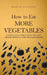 How to Eat More Vegetables: A Concise Guide to Help You Eat and Enjoy the Most Important Food for a Fulfilling Life by Martin Meadows