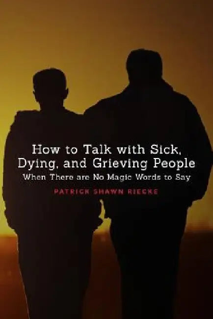 How to Talk with Sick, Dying, and Grieving People: When There are No Magic Words to Say by Patrick Shawn Riecke