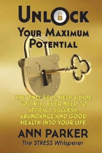 Unlock Your Maximum Potential: The Only Self-Help Guide You Will Ever Need to Attract Success, Abundance and Good Health Into Your Life by Ann Parker