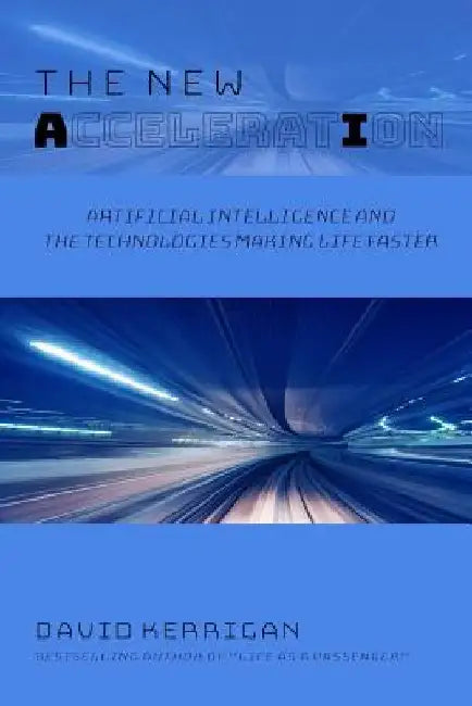 The New Acceleration: Artificial Intelligence and the Technologies Making Life Faster by David Kerrigan
