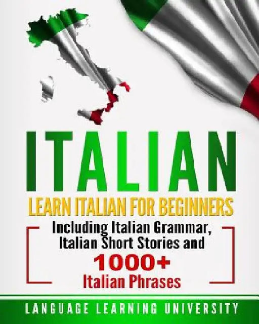 Italian: Learn Italian For Beginners Including Italian Grammar, Italian Short Stories and 1000+ Italian Phrases by Language Learning University