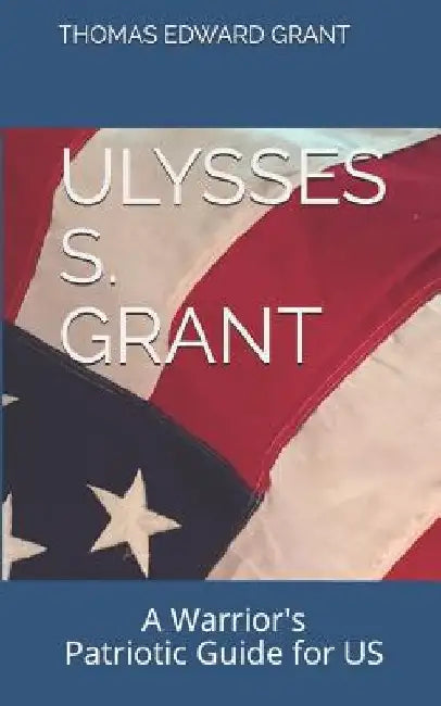 Ulysses S. Grant: --A Warrior's Patriotic Guide for US Dummies, Distractibles, Deplorables, and Drunkards by Thomas Edward Grant