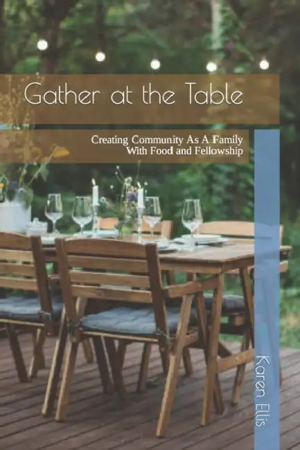 Gather At The Table: Creating Community As A Family With Food and Fellowship by Karen a. Ellis