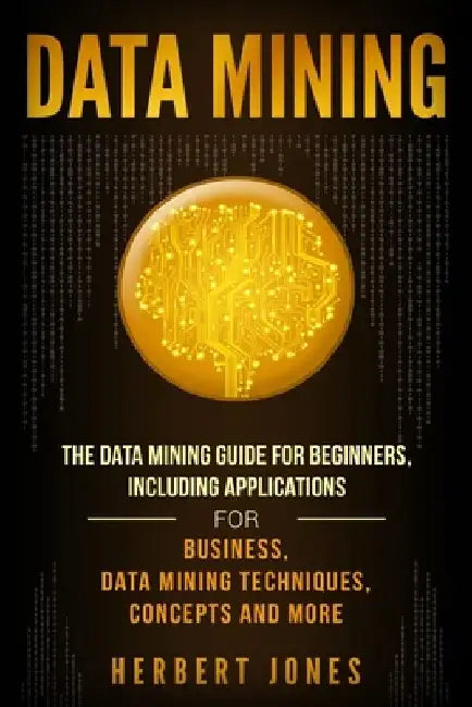 Data Mining: The Data Mining Guide for Beginners, Including Applications for Business, Data Mining Techniques, Concepts, and More by Herbert Jones