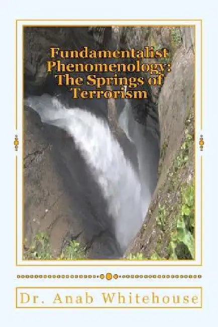Fundamentalist Phenomenology: The Springs of Terrorism by Anab Whitehouse