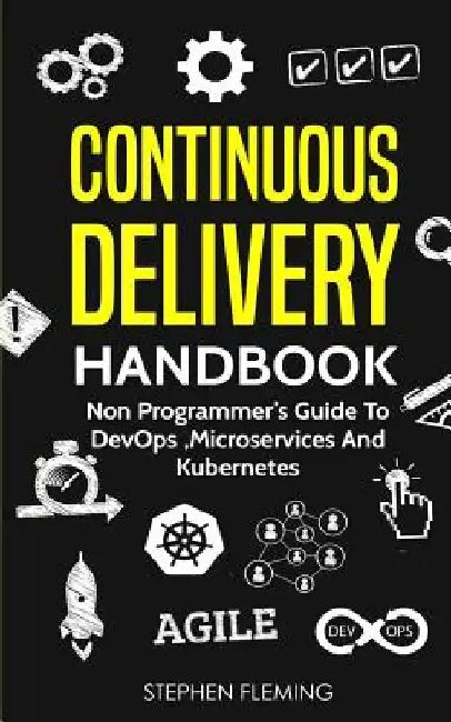 Continuous Delivery Handbook: Non Programmer's Guide to DevOps, Microservices and Kubernetes by Stephen Fleming