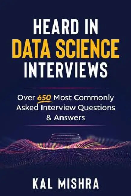 Heard In Data Science Interviews: Over 650 Most Commonly Asked Interview Questions & Answers by Kal Mishra