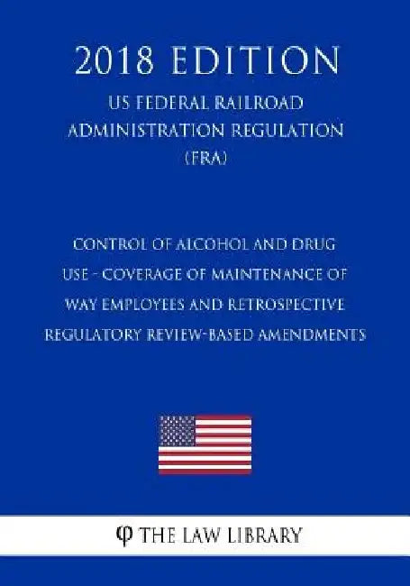 Control of Alcohol and Drug Use - Coverage of Maintenance of Way Employees and Retrospective Regulatory Review-Based Amendments (US Federal Railroad A by The Law Library