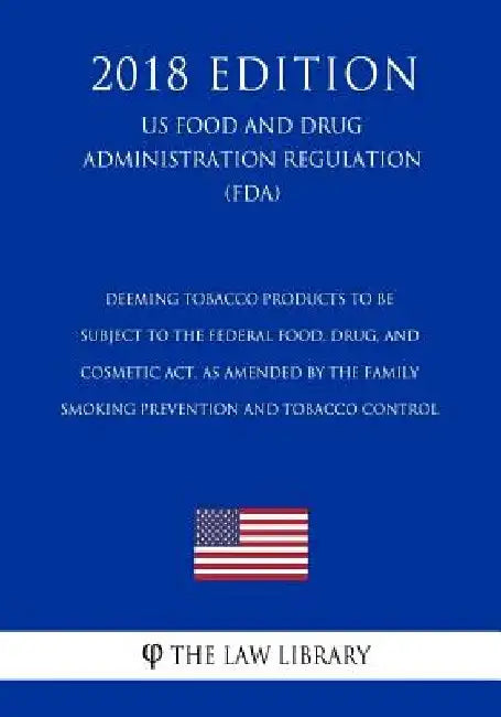 Deeming Tobacco Products To Be Subject to the Federal Food, Drug, and Cosmetic Act, as Amended by the Family Smoking Prevention and Tobacco Control (U by The Law Library
