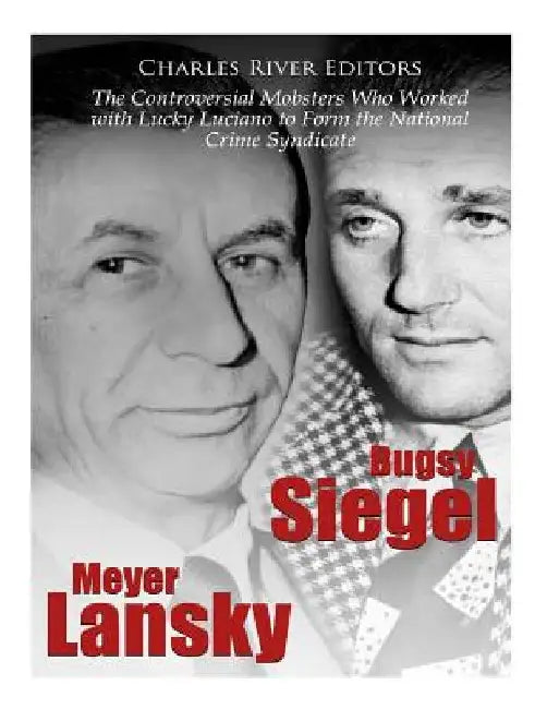 Bugsy Siegel and Meyer Lansky: The Controversial Mobsters Who Worked with Lucky Luciano to Form the National Crime Syndicate by Charles River
