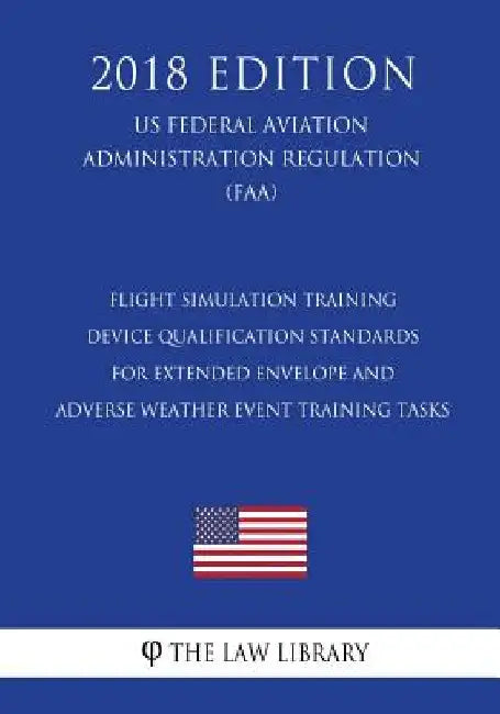 Flight Simulation Training Device Qualification Standards for Extended Envelope and Adverse Weather Event Training Tasks (US Federal Aviation Administ by The Law Library