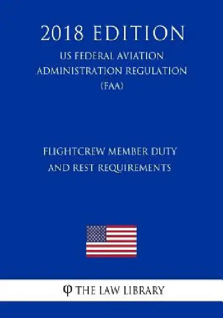 Flightcrew Member Duty and Rest Requirements (US Federal Aviation Administration Regulation) (FAA) (2018 Edition) by The Law Library