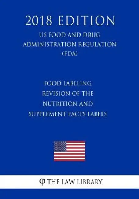 Food Labeling - Revision of the Nutrition and Supplement Facts Labels (US Food and Drug Administration Regulation) (FDA) (2018 Edition) by The Law Library