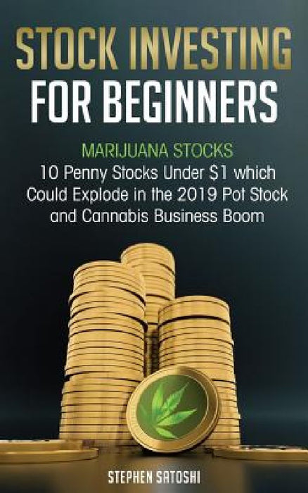 Stock Investing for Beginners: Marijuana Stocks - 10 Penny Stocks Under $1 which Could Explode in the 2019 Pot Stock and Cannabis Business Boom by Stephen Satoshi