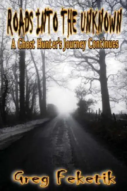 Roads into the Unknown: A Ghost Hunter's Journey Continues by Greg Feketik