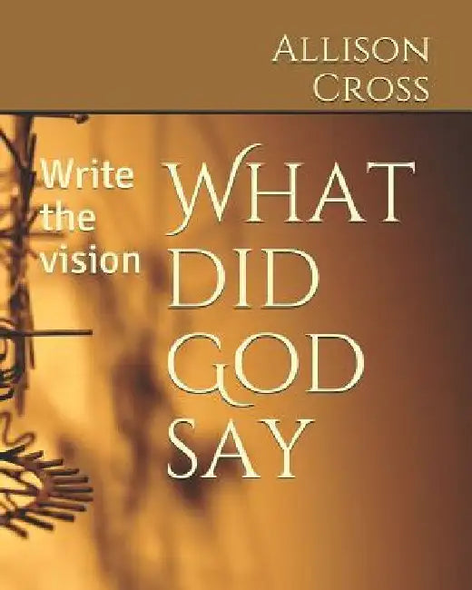 What Did God Say: Write the Vision by Allison J. Cross
