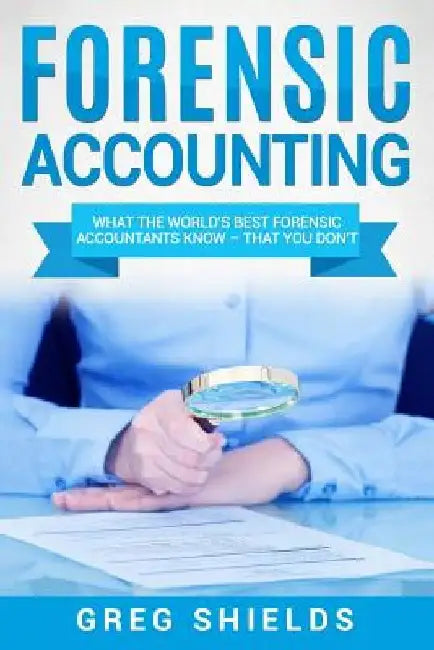 Forensic Accounting: What the World's Best Forensic Accountants Know - That You Don't by Greg Shields