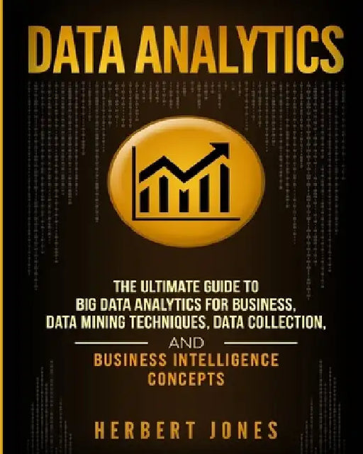 Data Analytics: The Ultimate Guide to Big Data Analytics for Business, Data Mining Techniques, Data Collection, and Business Intelligence Concepts by Herbert Jones