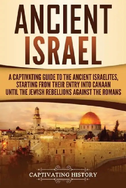 Ancient Israel: A Captivating Guide to the Ancient Israelites, Starting From their Entry into Canaan Until the Jewish Rebellions against the Romans by Captivating History