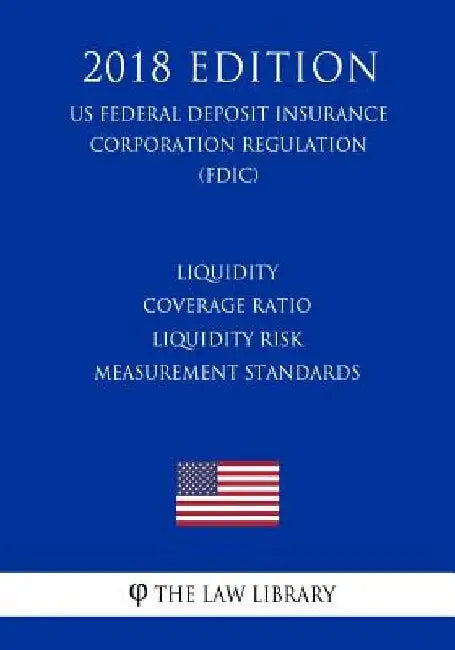 Liquidity Coverage Ratio - Liquidity Risk Measurement Standards (US Federal Deposit Insurance Corporation Regulation) (FDIC) (2018 Edition) by The Law Library