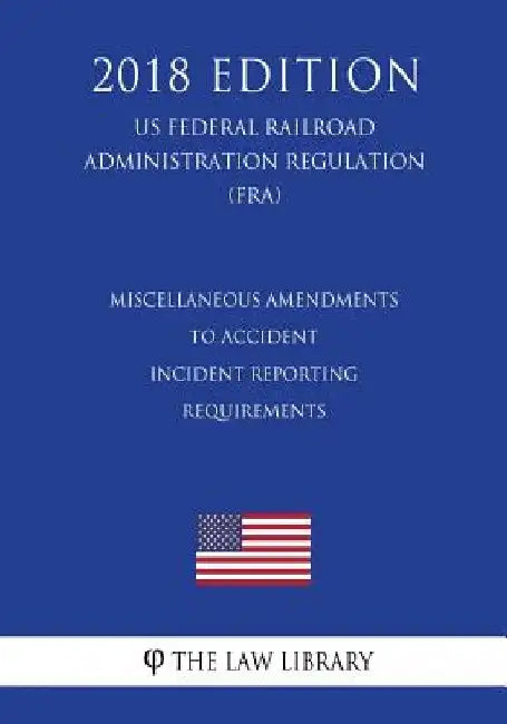 Miscellaneous Amendments to Accident - Incident Reporting Requirements (US Federal Railroad Administration Regulation) (FRA) (2018 Edition) by The Law Library
