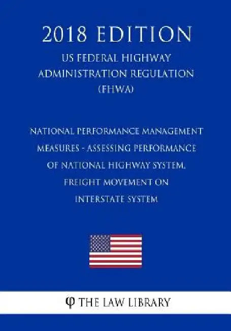 National Performance Management Measures - Assessing Performance of National Highway System, Freight Movement on Interstate System (US Federal Highway by The Law Library