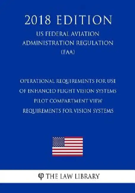 Operational Requirements for Use of Enhanced Flight Vision Systems - Pilot Compartment View Requirements for Vision Systems (Us Federal Aviation Admin by The Law Library
