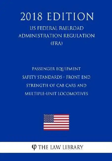 Passenger Equipment Safety Standards - Front End Strength of Cab Cars and Multiple-Unit Locomotives (US Federal Railroad Administration Regulation) (F by The Law Library