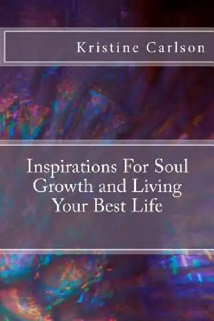 Inspirations For Soul Growth and Living Your Best Life by Kristine Carlson