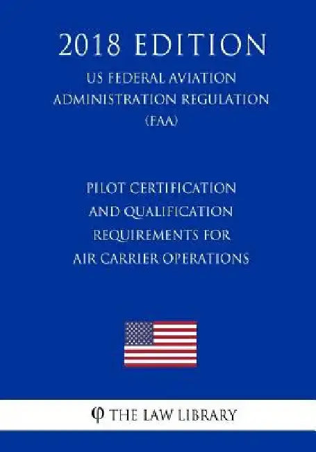Pilot Certification and Qualification Requirements for Air Carrier Operations (US Federal Aviation Administration Regulation) (FAA) (2018 Edition) by The Law Library