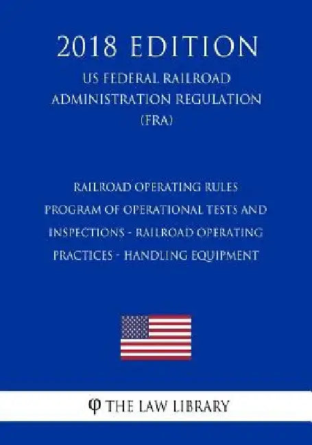 Railroad Operating Rules - Program of Operational Tests and Inspections - Railroad Operating Practices - Handling Equipment (US Federal Railroad Admin by The Law Library