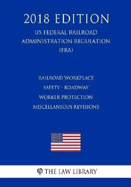 Railroad Workplace Safety - Roadway Worker Protection Miscellaneous Revisions (US Federal Railroad Administration Regulation) (FRA) (2018 Edition) by The Law Library