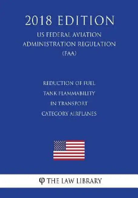 Reduction of Fuel Tank Flammability in Transport Category Airplanes (US Federal Aviation Administration Regulation) (FAA) (2018 Edition) by The Law Library